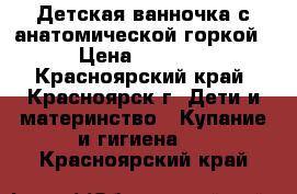 Детская ванночка с анатомической горкой › Цена ­ 1 000 - Красноярский край, Красноярск г. Дети и материнство » Купание и гигиена   . Красноярский край